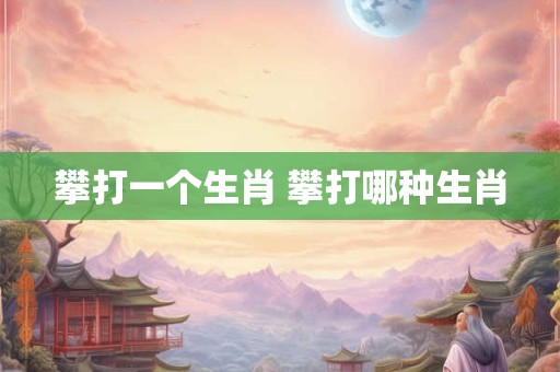 攀打一个生肖 攀打哪种生肖 攀打一个生肖 攀打哪种生肖