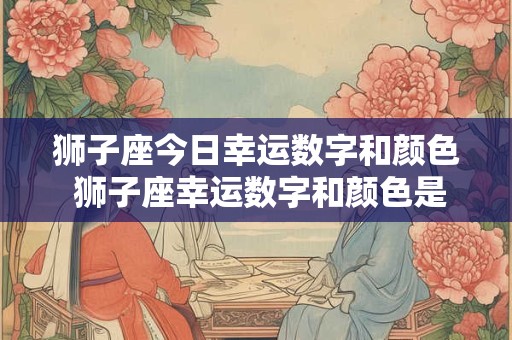 狮子座今日幸运数字和颜色 狮子座幸运数字和颜色是什么