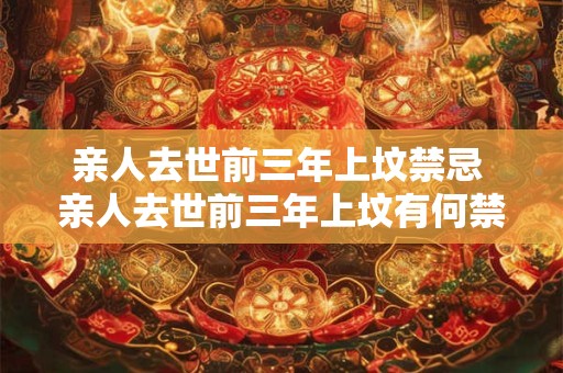 亲人去世前三年上坟禁忌 亲人去世前三年上坟有何禁忌 亲人去世前三年上坟禁忌 亲人去世前三年上坟有何禁忌