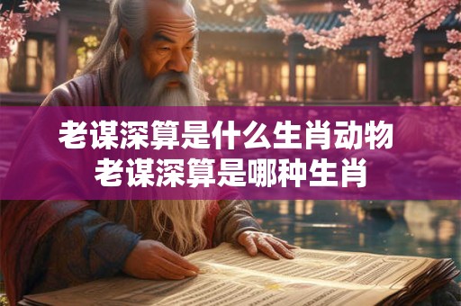 老谋深算是什么生肖动物 老谋深算是哪种生肖 老谋深算是什么生肖动物 老谋深算是哪种生肖