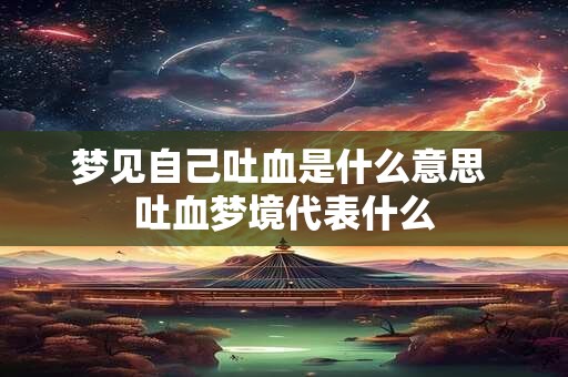 梦见自己吐血是什么意思 吐血梦境代表什么