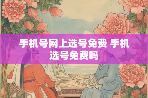 手机号网上选号免费 手机选号免费吗 手机号网上选号免费 手机选号免费吗