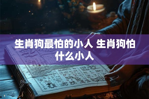 生肖狗最怕的小人 生肖狗怕什么小人 生肖狗最怕的小人 生肖狗怕什么小人