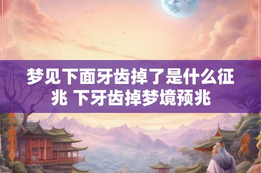 梦见下面牙齿掉了是什么征兆 下牙齿掉梦境预兆 梦见下面牙齿掉了是什么征兆 下牙齿掉梦境预兆