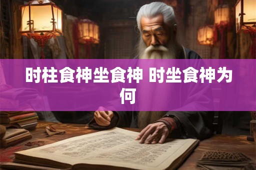时柱食神坐食神 时坐食神为何 时柱食神坐食神 时坐食神为何