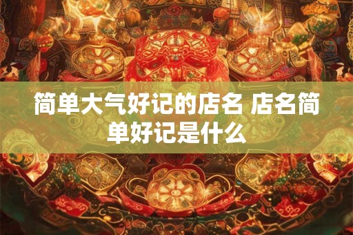 简单大气好记的店名 店名简单好记是什么 简单大气好记的店名 店名简单好记是什么