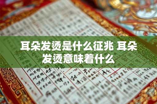 耳朵发烫是什么征兆 耳朵发烫意味着什么 耳朵发烫是什么征兆 耳朵发烫意味着什么