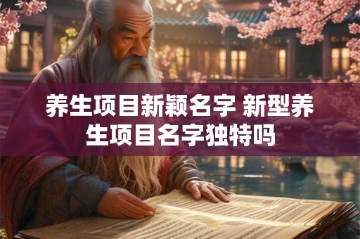 养生项目新颖名字 新型养生项目名字独特吗
