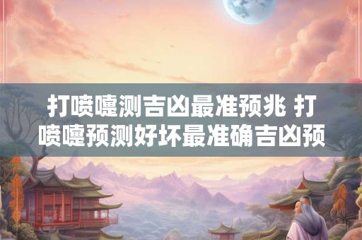 打喷嚏测吉凶最准预兆 打喷嚏预测好坏最准确吉凶预兆