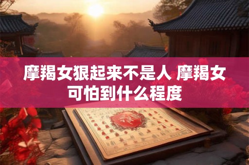 摩羯女狠起来不是人 摩羯女可怕到什么程度 摩羯女狠起来不是人 摩羯女可怕到什么程度