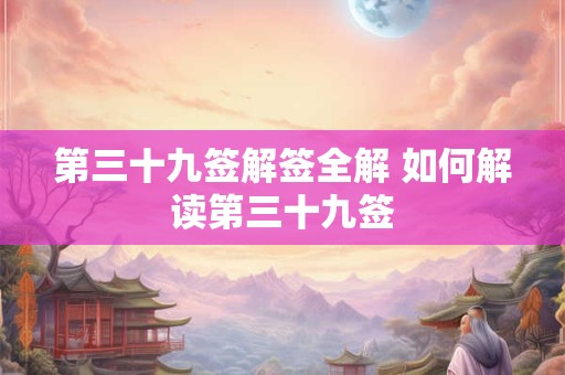 第三十九签解签全解 如何解读第三十九签 第三十九签解签全解 如何解读第三十九签