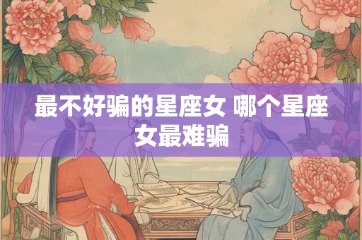 最不好骗的星座女 哪个星座女最难骗