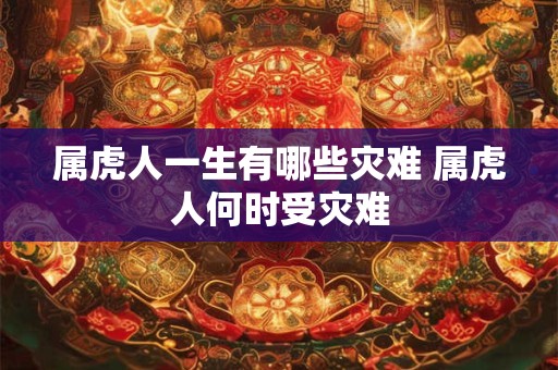 属虎人一生有哪些灾难 属虎人何时受灾难 属虎人一生有哪些灾难 属虎人何时受灾难