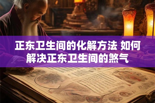 正东卫生间的化解方法 如何解决正东卫生间的煞气