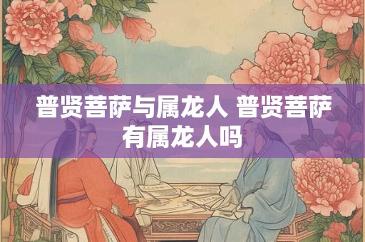 普贤菩萨与属龙人 普贤菩萨有属龙人吗 普贤菩萨与属龙人 普贤菩萨有属龙人吗