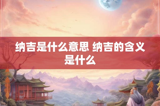 纳吉是什么意思 纳吉的含义是什么 纳吉是什么意思 纳吉的含义是什么