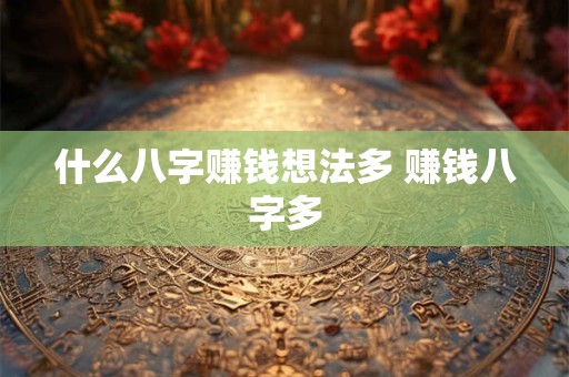 什么八字赚钱想法多 赚钱八字多 什么八字赚钱想法多 赚钱八字多