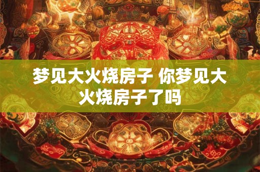 梦见大火烧房子 你梦见大火烧房子了吗