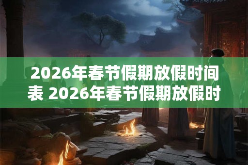 2026年春节假期放假时间表 2026年春节假期放假时间是什么