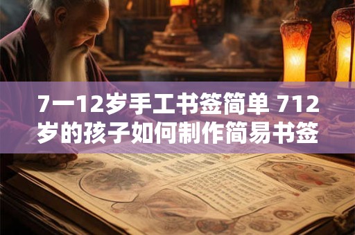 7一12岁手工书签简单 712岁的孩子如何制作简易书签 7一12岁手工书签简单 712岁的孩子如何制作简易书签