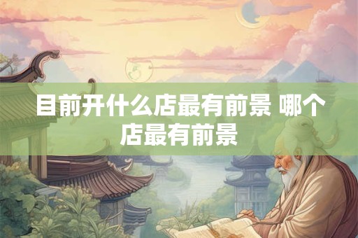 目前开什么店最有前景 哪个店最有前景 目前开什么店最有前景 哪个店最有前景