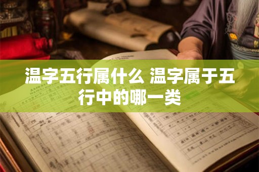 温字五行属什么 温字属于五行中的哪一类 温字五行属什么 温字属于五行中的哪一类