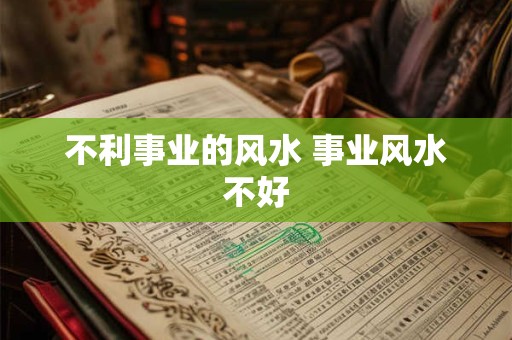 不利事业的风水 事业风水不好 不利事业的风水 事业风水不好