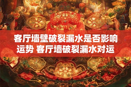 客厅墙壁破裂漏水是否影响运势 客厅墙破裂漏水对运势有影响吗 客厅墙壁破裂漏水是否影响运势 客厅墙破裂漏水对运势有影响吗