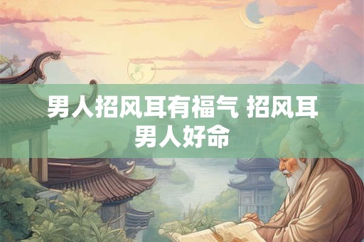男人招风耳有福气 招风耳男人好命 男人招风耳有福气 招风耳男人好命