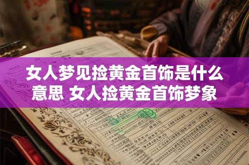 女人梦见捡黄金首饰是什么意思 女人捡黄金首饰梦象意义 女人梦见捡黄金首饰是什么意思 女人捡黄金首饰梦象意义