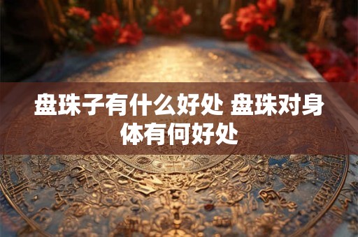 盘珠子有什么好处 盘珠对身体有何好处 盘珠子有什么好处 盘珠对身体有何好处