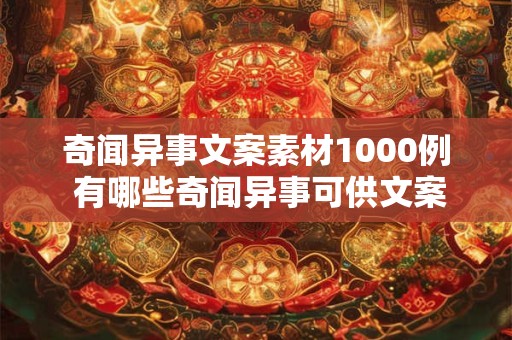 奇闻异事文案素材1000例 有哪些奇闻异事可供文案创作 奇闻异事文案素材1000例 有哪些奇闻异事可供文案创作