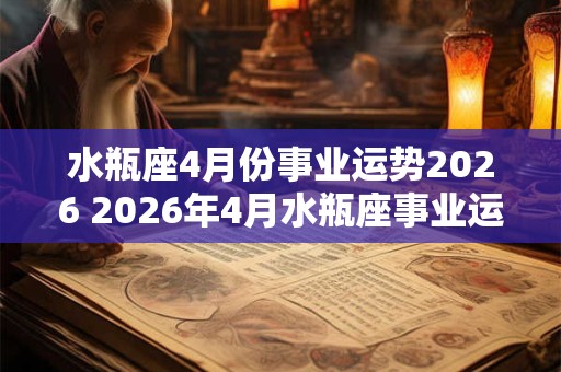 水瓶座4月份事业运势2026 2026年4月水瓶座事业运如何 水瓶座4月份事业运势2026 2026年4月水瓶座事业运如何