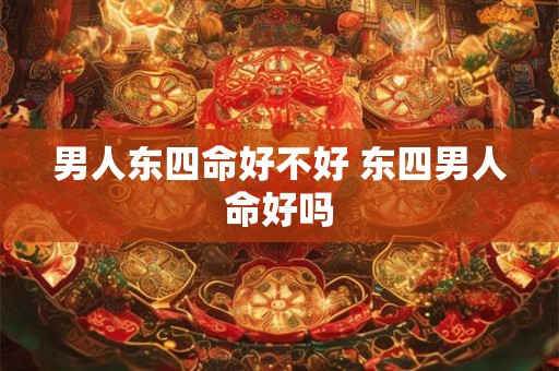 男人东四命好不好 东四男人命好吗 男人东四命好不好 东四男人命好吗