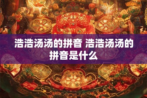 浩浩汤汤的拼音 浩浩汤汤的拼音是什么