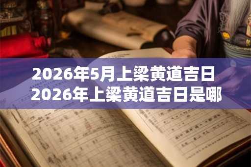 2026年5月上梁黄道吉日 2026年上梁黄道吉日是哪一天 2026年5月上梁黄道吉日 2026年上梁黄道吉日是哪一天