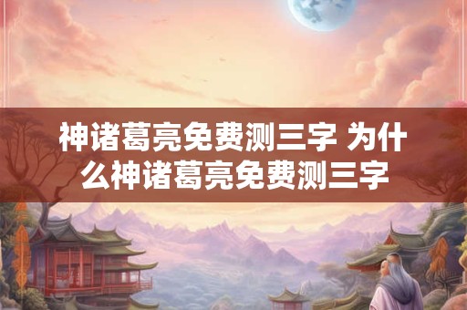 神诸葛亮免费测三字 为什么神诸葛亮免费测三字