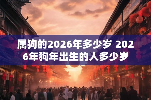 属狗的2026年多少岁 2026年狗年出生的人多少岁