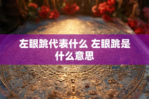 左眼跳代表什么 左眼跳是什么意思 左眼跳代表什么 左眼跳是什么意思