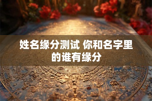 姓名缘分测试 你和名字里的谁有缘分