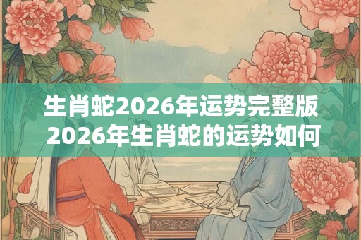 生肖蛇2026年运势完整版 2026年生肖蛇的运势如何