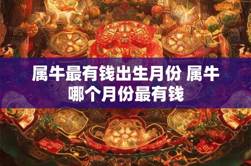 属牛最有钱出生月份 属牛哪个月份最有钱