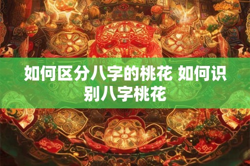 如何区分八字的桃花 如何识别八字桃花