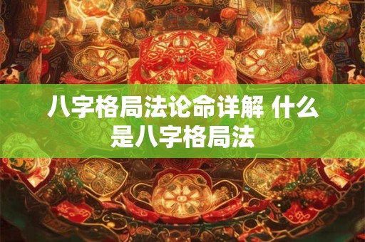 八字格局法论命详解 什么是八字格局法 八字格局法论命详解 什么是八字格局法