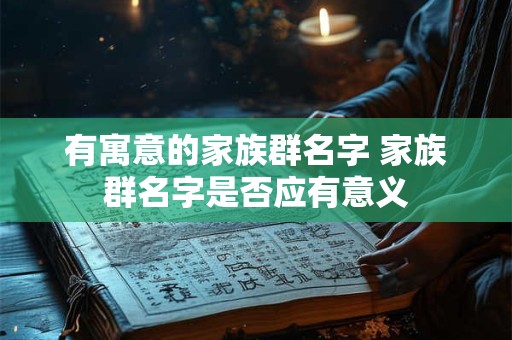 有寓意的家族群名字 家族群名字是否应有意义 有寓意的家族群名字 家族群名字是否应有意义