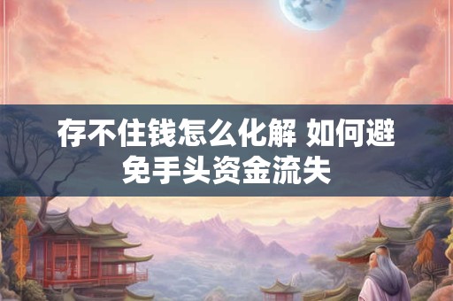 存不住钱怎么化解 如何避免手头资金流失 存不住钱怎么化解 如何避免手头资金流失