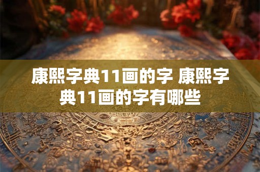 康熙字典11画的字 康熙字典11画的字有哪些 康熙字典11画的字 康熙字典11画的字有哪些
