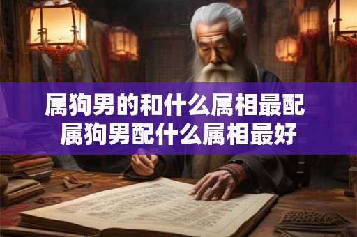 属狗男的和什么属相最配 属狗男配什么属相最好