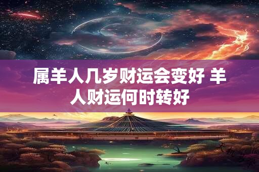 属羊人几岁财运会变好 羊人财运何时转好 属羊人几岁财运会变好 羊人财运何时转好