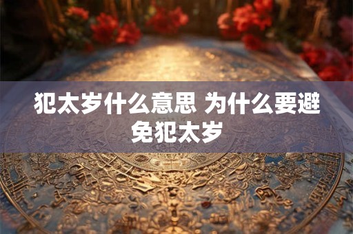 犯太岁什么意思 为什么要避免犯太岁 犯太岁什么意思 为什么要避免犯太岁